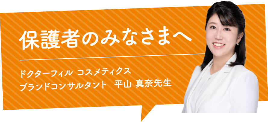 保護者のみなさまへ　ドクターフィルコスメティクスブランドコンサルタント　平山真奈先生