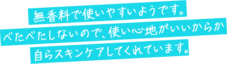 無香料で使いやすいようです。べたべたしないので、使い心地がいいからか自らスキンケアしてくれています。