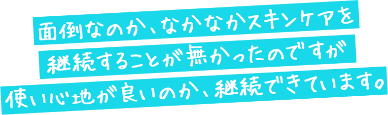 面倒なのか、なかなかスキンケアを継続することが無かったのですが使い心地が良いのか、継続できています。