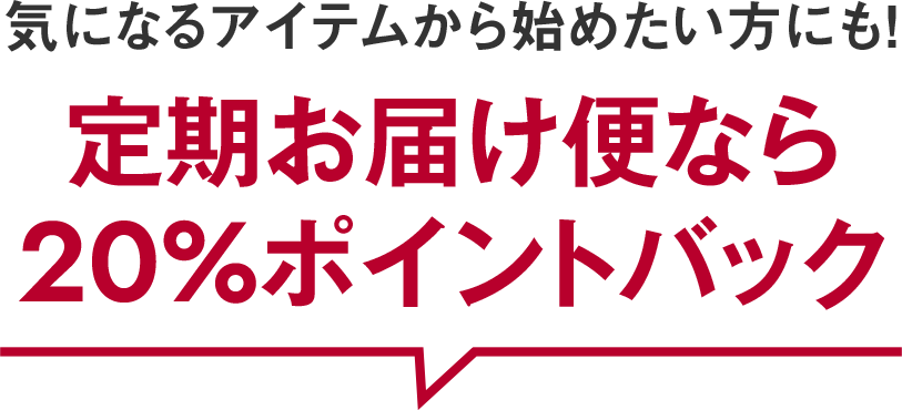 気になるアイテムから始めたい方にも！定期お届け便なら20%ポイントバック