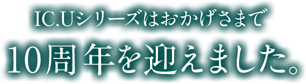 IC.Uシリーズはおかげさまで 10周年を迎えました。