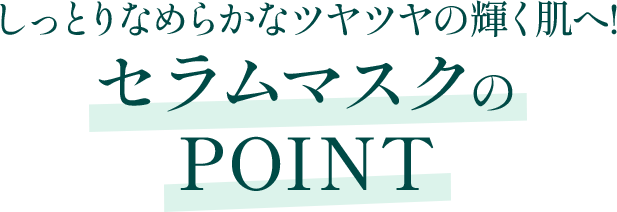 しっとりなめらかなツヤツヤの輝く肌へ！セラムマスクのPOINT