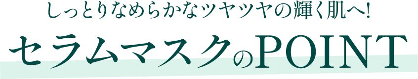 しっとりなめらかなツヤツヤの輝く肌へ！セラムマスクのPOINT