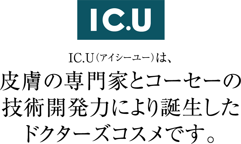 IC.U　IC.U(アイシーユー)は、皮膚の専門家とコーセーの技術開発力により誕生したドクターズコスメです。