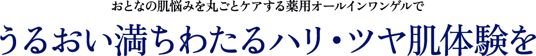 おとなの肌悩みを丸ごとケアする薬用オールインワンゲルで うるおい満ちわたるハリ・ツヤ肌体験を