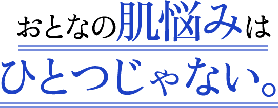 おとなの肌悩みはひとつじゃない。