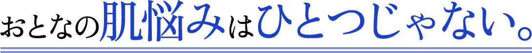 おとなの肌悩みはひとつじゃない。