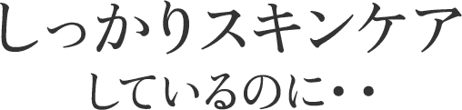 しっかりスキンケアしているのに・・・