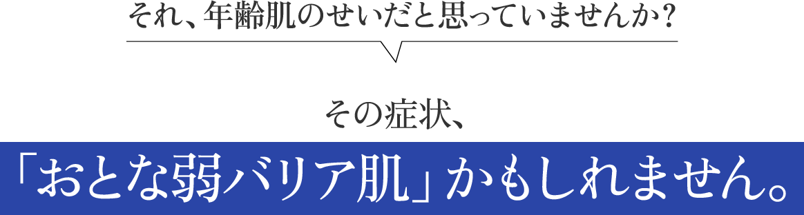 それ、年齢肌のせいだと思っていませんか？ その症状、その症状、「おとな弱バリア肌」かもしれません。