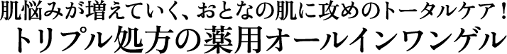 肌悩みが増えていく、おとなの肌に攻めトータルケア！トリプル処方の薬用オールイワンゲル
