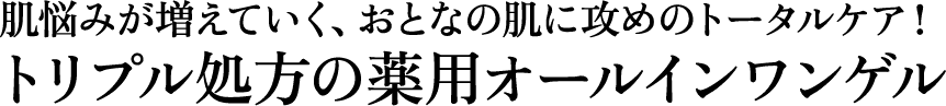 肌悩みが増えていく、おとなの肌に攻めのトータルケア！トリプル処方の薬用オールイワンゲル