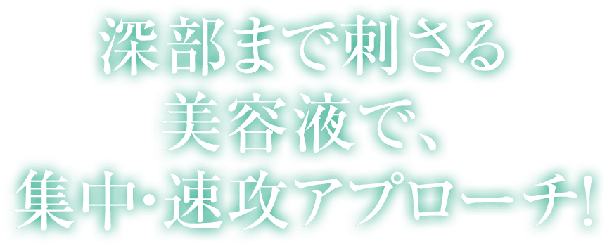 深部まで刺さる美容液で、集中・速効アプローチ！