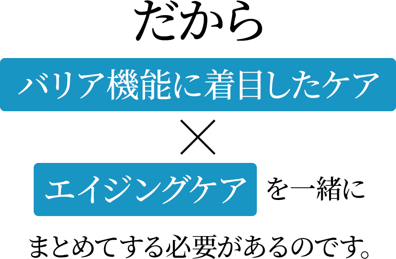だからバリア機能に着目したケア×エイジングケアを一緒にまとめてする必要があるのです。