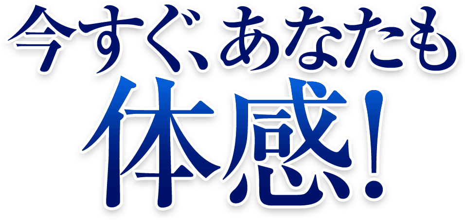 今すぐ、あなたにも体感！