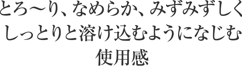 とろ～り、なめらか、みずみずしくしっとりと溶け込むようになじむ使用感