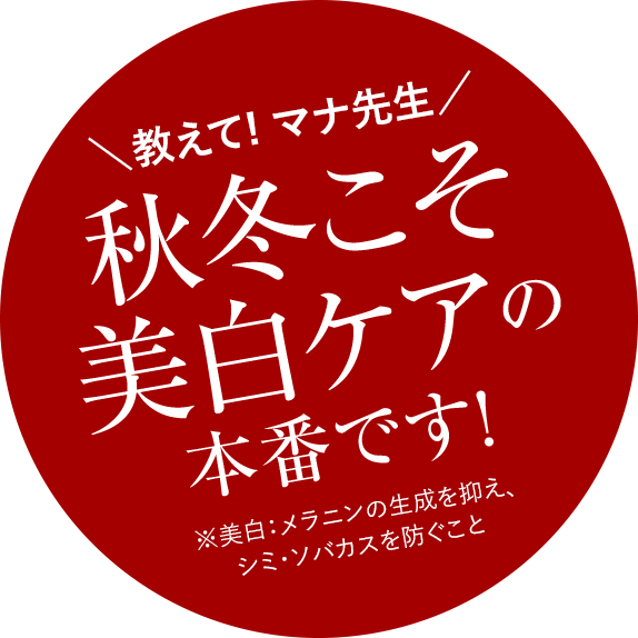 教えて！マナ先生　秋冬こそ美白ケアの本番です！※美白：メラニンの生成を抑え、シミ・ソバカスを防ぐこと