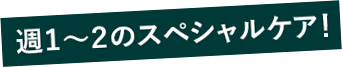 週1～2のスペシャルケア！