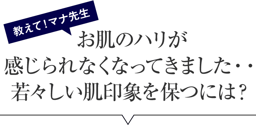教えて！マナ先生　お肌のハリが感じられなくなってきました・・若々しい肌印象を保つには？