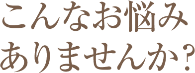 こんなお悩みありませんか？