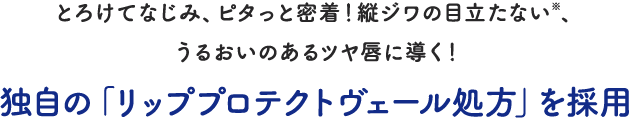 とろけてなじみ、ピタっと密着！縦ジワの目立たない※、うるおいのあるツヤ唇に導く！独自の「リッププロテクトヴェール処方」を採用