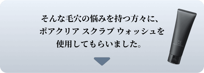 そんな毛穴の悩みを持つ方々に、ポアクリア スクラブ ウォッシュを使用してもらいました。