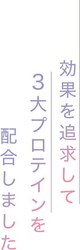 効果を追求して3大プロテインを配合しました