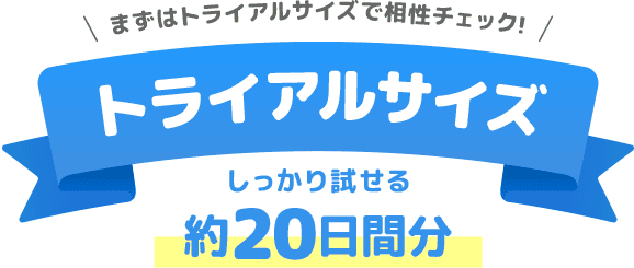 まずはトライアルサイズで相性チェック！トライアルサイズしっかり試せる約20日間分