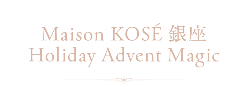 Maison KOSÉ 銀座 Holiday Advent Magic