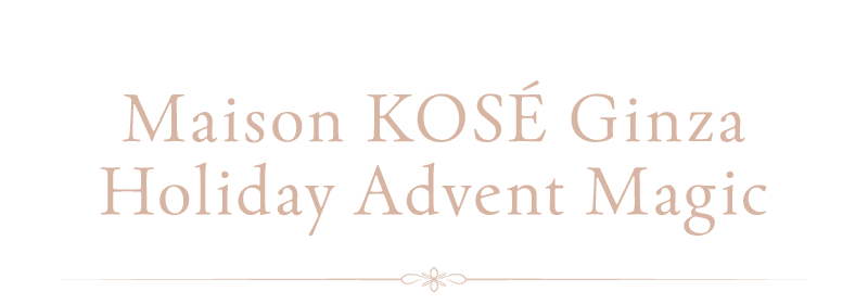 Maison KOSÉ Ginza Holiday Advent Magic