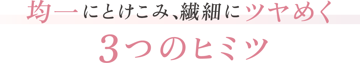均一にとけこみ、繊細にツヤめく３つのヒミツ