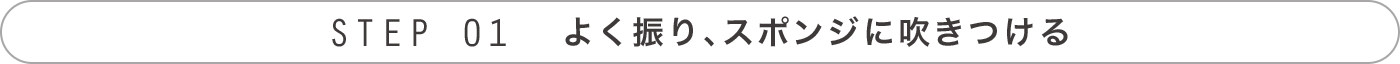 STEP 01 よく振り、スポンジに吹き付ける