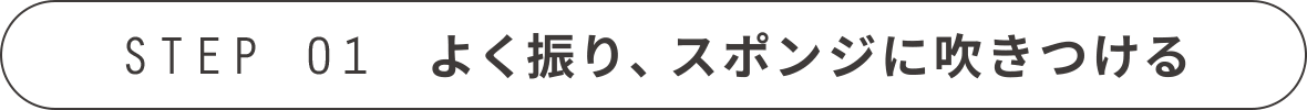 STEP 01 よく振り、スポンジに吹き付ける