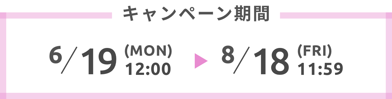 キャンペーン期間6/19(Mon)12:00 → 8/18(Fri)11:59