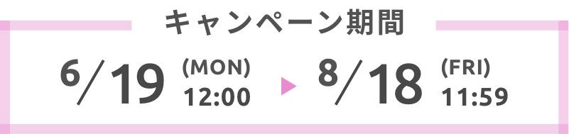 キャンペーン期間6/19(Mon)12:00 → 8/18(Fri)11:59