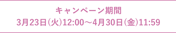 キャンペーン期間:3月23日(火)12:00~4月28日(水)11:59