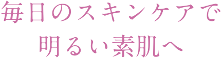 毎日のスキンケアで明るい素肌へ