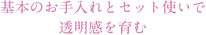 基本のお手入れとセット使いで透明感を育む
