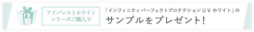 アドバンストホワイトシリーズご購入で「インフィニティ パーフェクトプロテクション ＵＶ ホワイト」のサンプルをプレゼント！