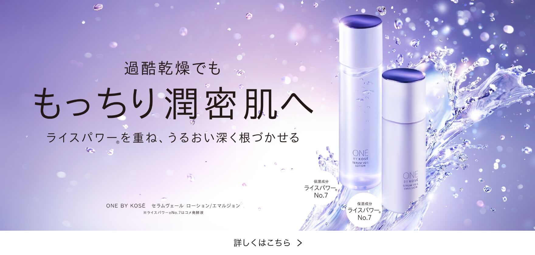 過酷乾燥でも もっちり潤密肌へ ライスパワーを重ね、うるおい深く根づかせる「ONE BY KOSÉセラムヴェール ローション/エマルジョン」 詳しくはこちら