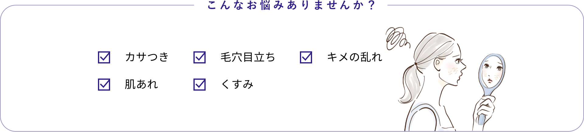 こんなお悩みありませんか?カサつき 毛穴目立ち 弾力不足 肌あれ くすみ