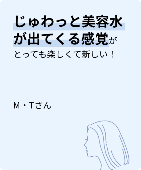 じゅわっと美容水が出てくる感覚がとっても楽しくて新しい！M・Tさん