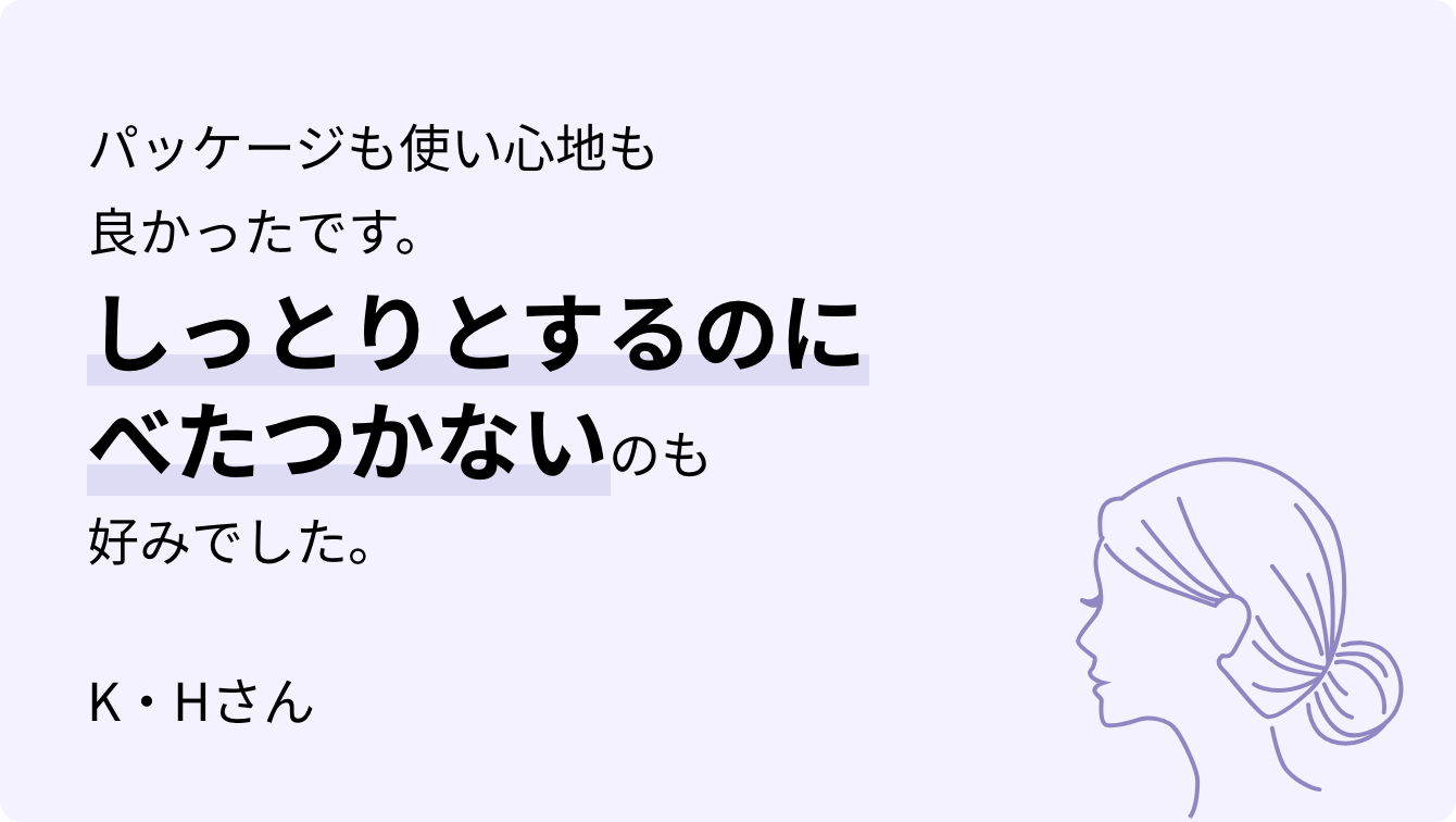 パッケージも使い心地も良かったです。しっとりとするのにべたつかないのも好みでした。K・Hさん
