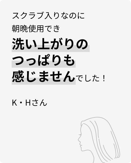 スクラブ入りなのに朝晩使用でき洗い上がりのつっぱりも感じませんでした！K・Hさん
