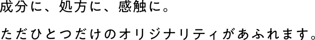 成分に、処方に、感触に。ただひとつだけのオリジナリティがあふれます。
