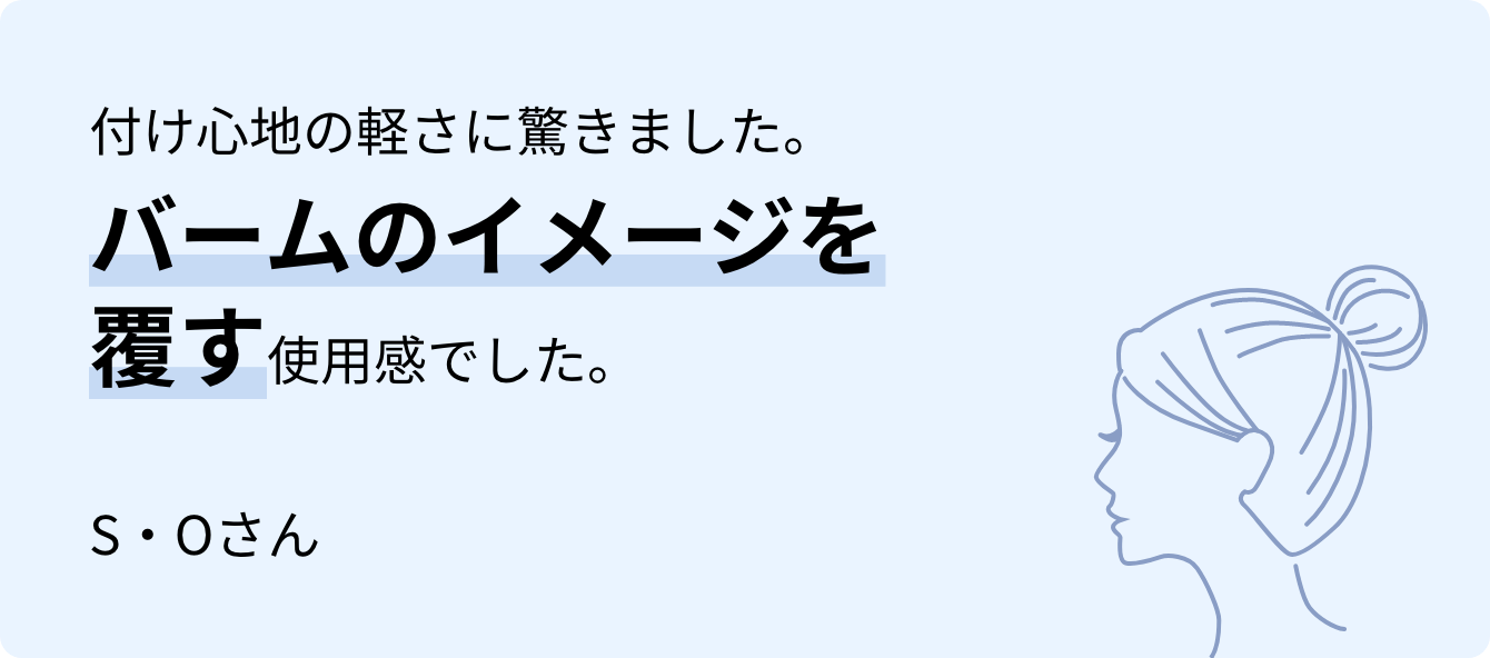 付け心地の軽さに驚きました。バームのイメージを覆す使用感でした。S・Oさん
