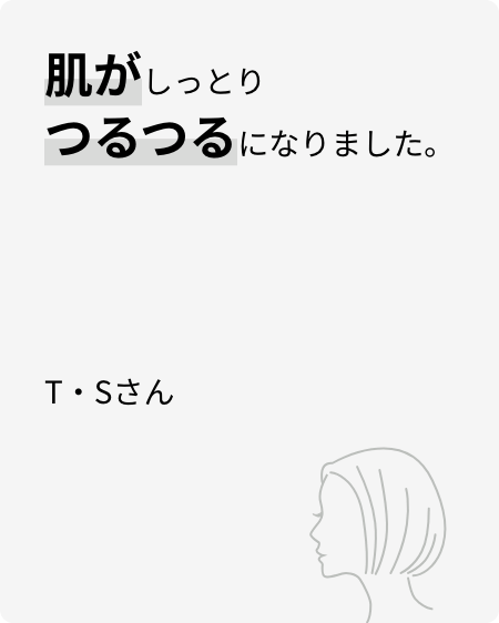 肌がしっとりつるつるになりました。T・Sさん
