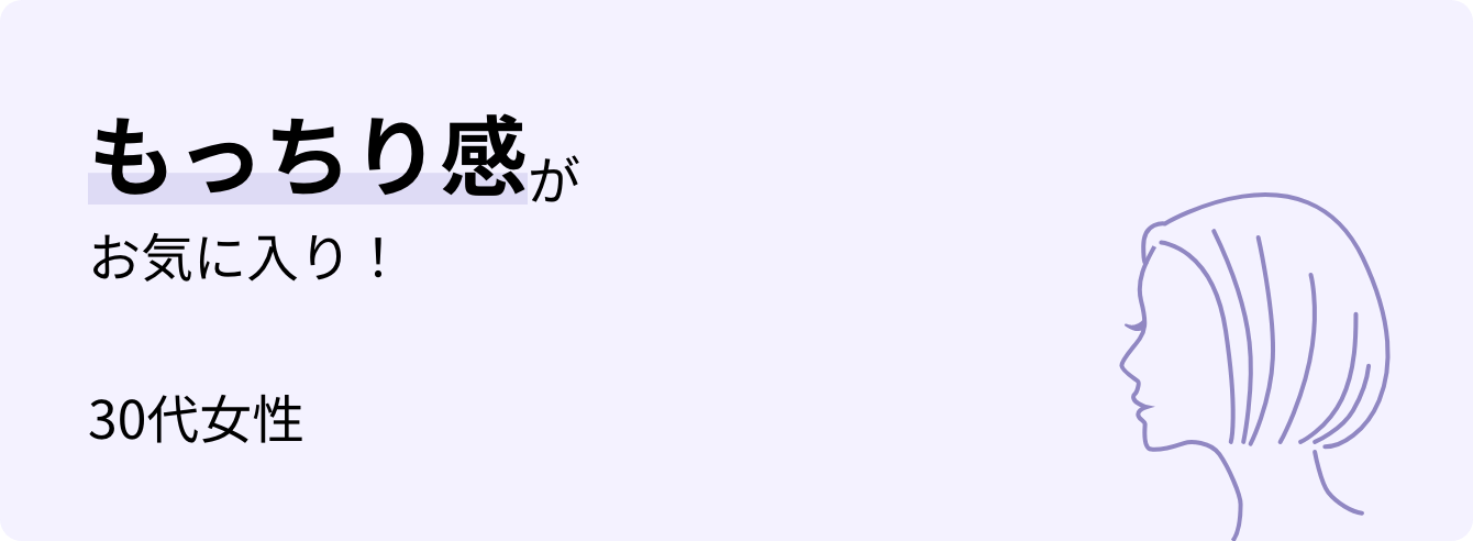 もっちり感がお気に入り！ 30代女性
