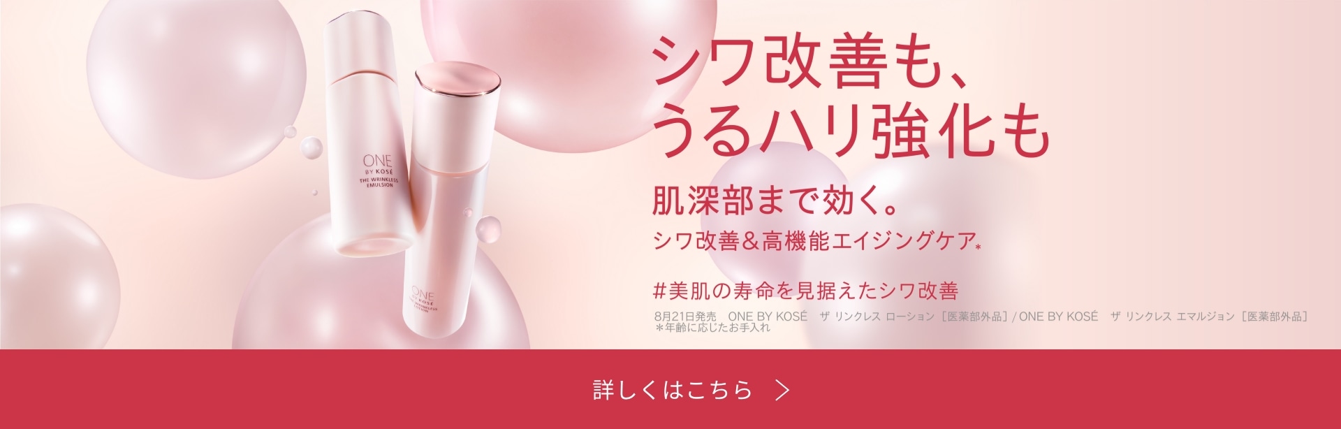 シワ改善も、うるハリ強化も ONE BY KOS&Eacute; ザ リンクレス ローション［医薬部外品］ / ONE BY KOS&Eacute; ザ リンクレス エマルジョン［医薬部外品］ 詳しくはこちら