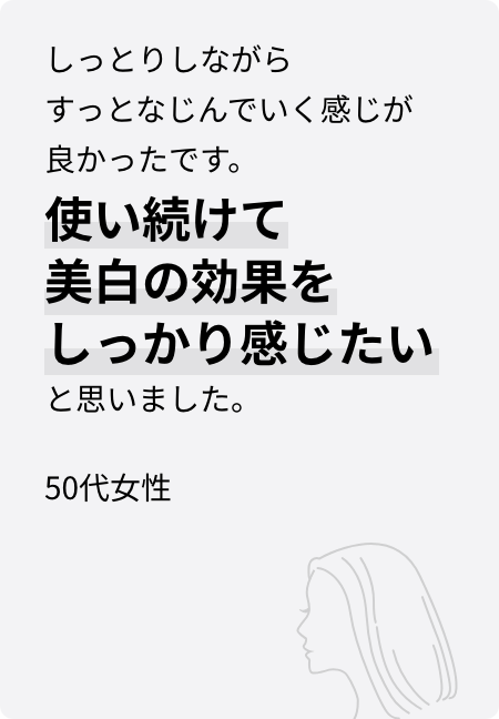 しっとりしながらすっとなじんでいく感じが良かったです。使い続けて美白の効果をしっかり感じたいと思いました。50代女性