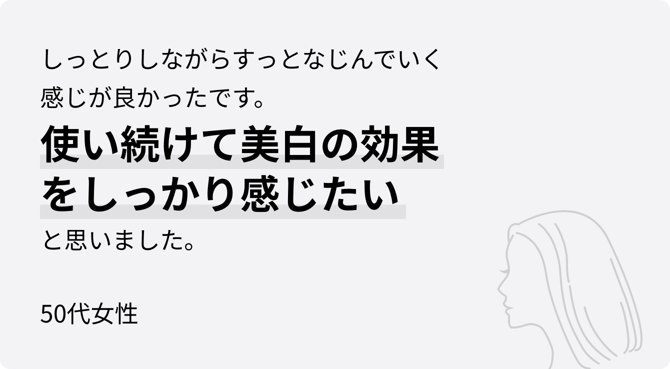 しっとりしながらすっとなじんでいく感じが良かったです。使い続けて美白の効果をしっかり感じたいと思いました。50代女性